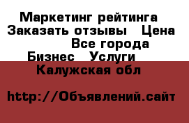 Маркетинг рейтинга. Заказать отзывы › Цена ­ 600 - Все города Бизнес » Услуги   . Калужская обл.